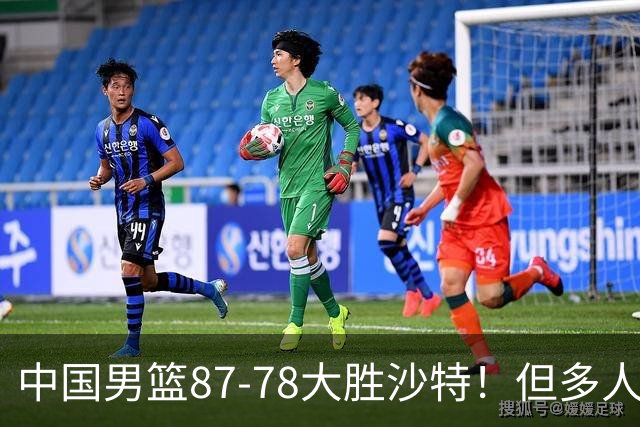 中国男篮87-78大胜沙特！但多人状态拉胯，两大缺陷或葬送夺冠路